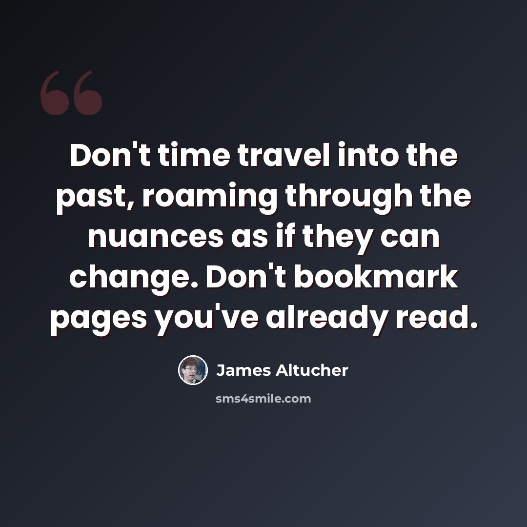 “Don't time travel into the past, roaming through the nuances as if they can change. Don't bookmark pages you've already read.” quote by James Altucher