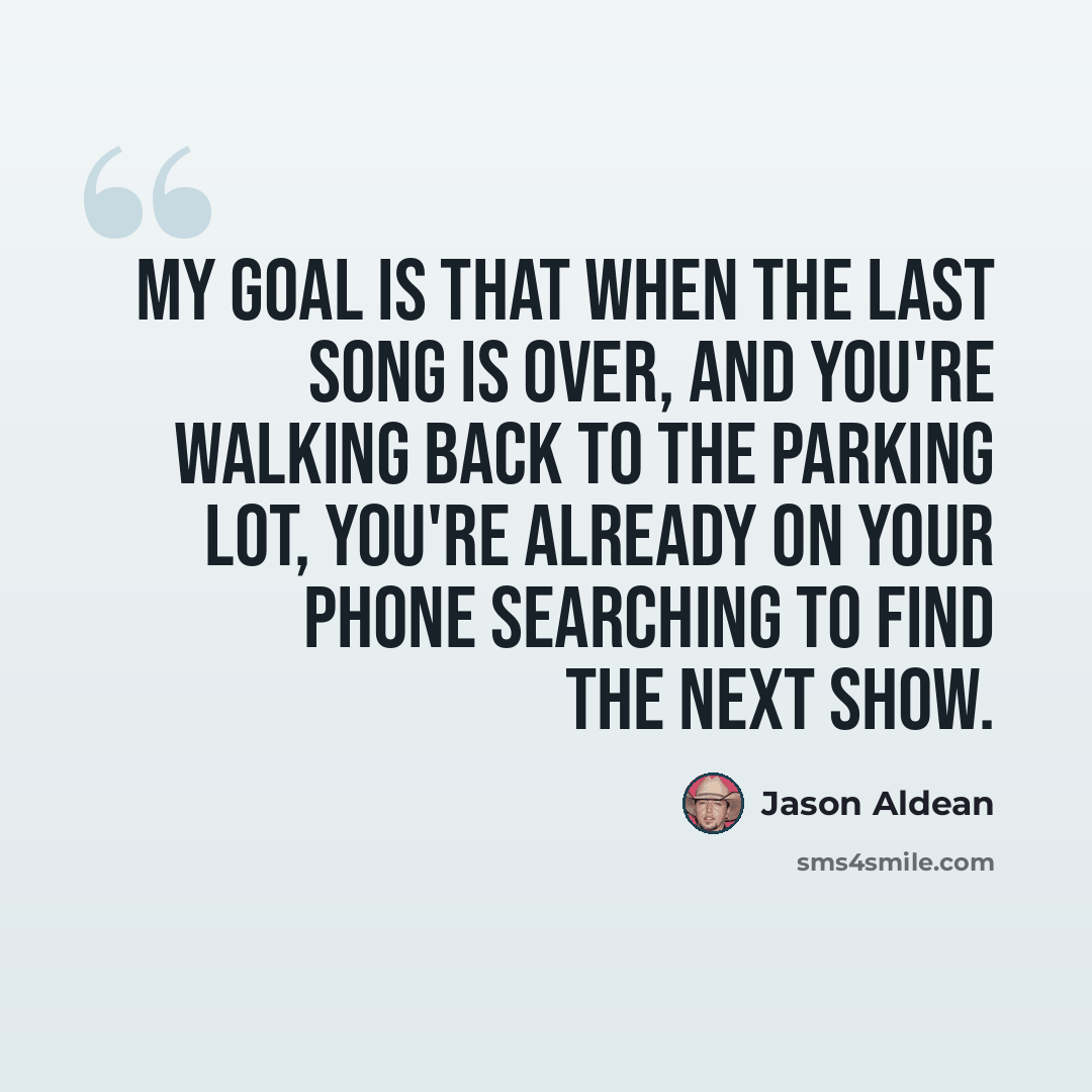 “My goal is that when the last song is over, and you're walking back to the parking lot, you're already on your phone searching to find the next show.” quote by Jason Aldean