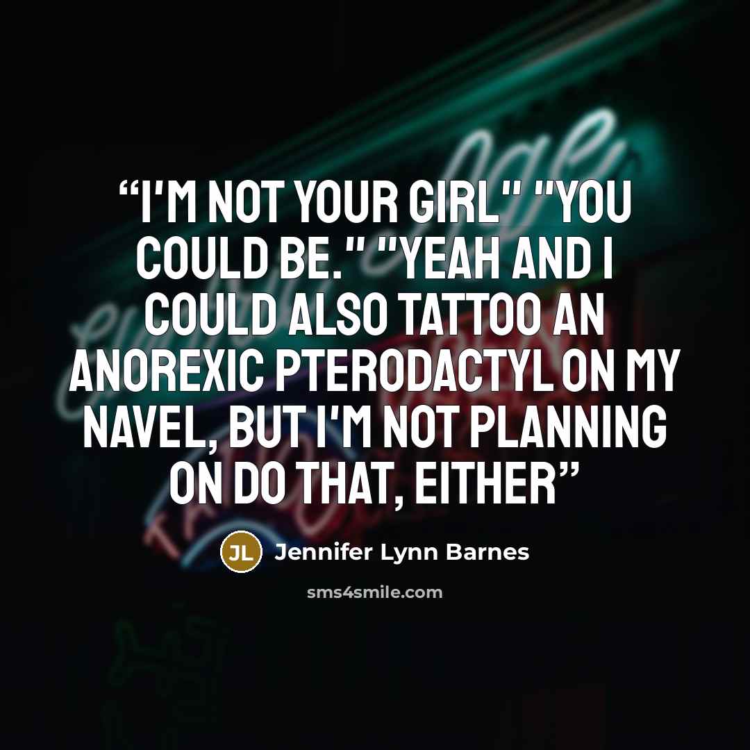 “I'm not your girl" "You could be." "Yeah and I could also tattoo an anorexic pterodactyl on my navel, but I'm not planning on do that, either” quote by Jennifer Lynn Barnes