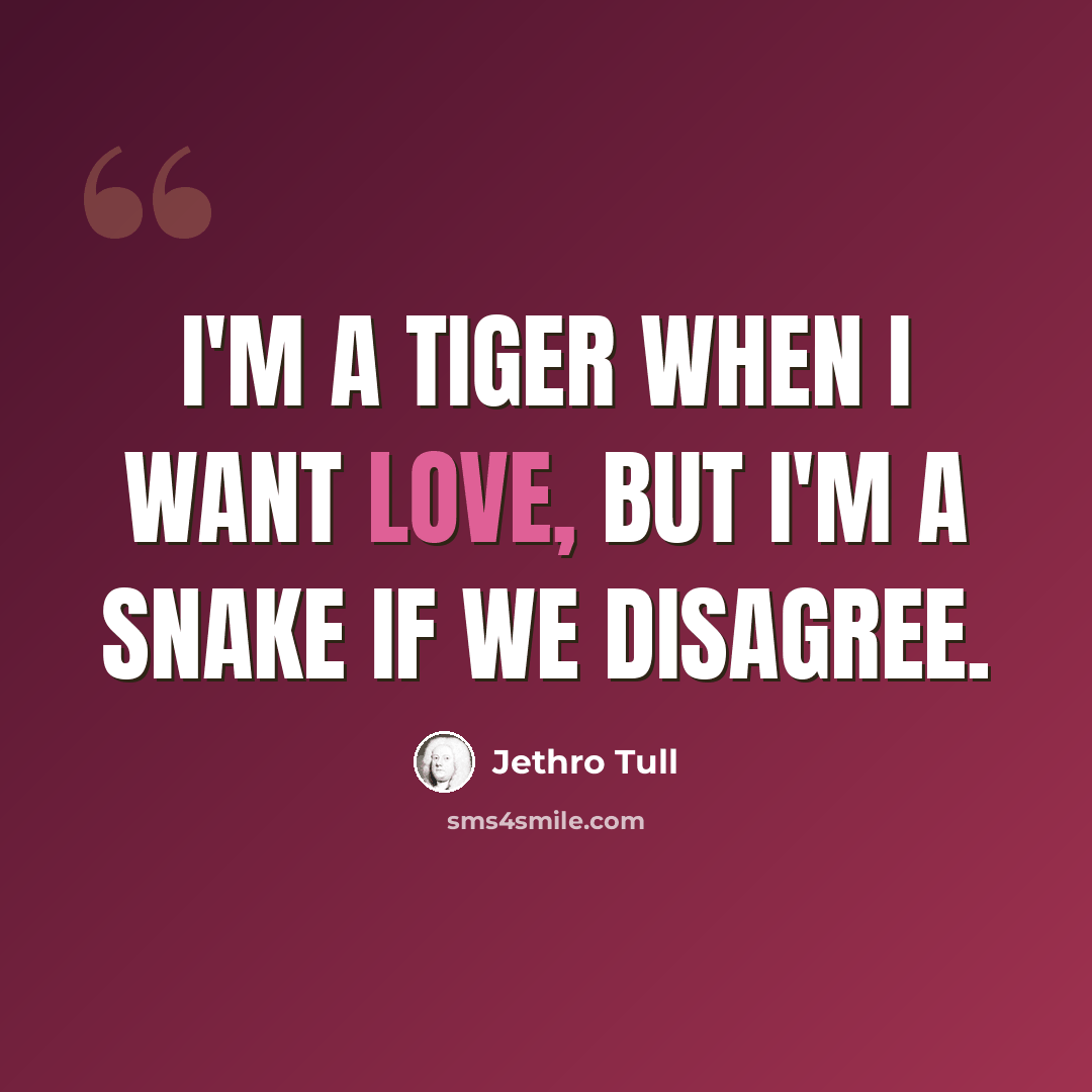 “I'm a tiger when I want love, but I'm a snake if we disagree.” quote by Jethro Tull