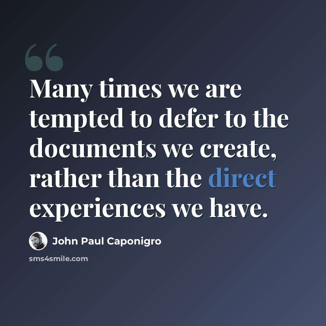 “Many times we are tempted to defer to the documents we create, rather than the direct experiences we have.” quote by John Paul Caponigro