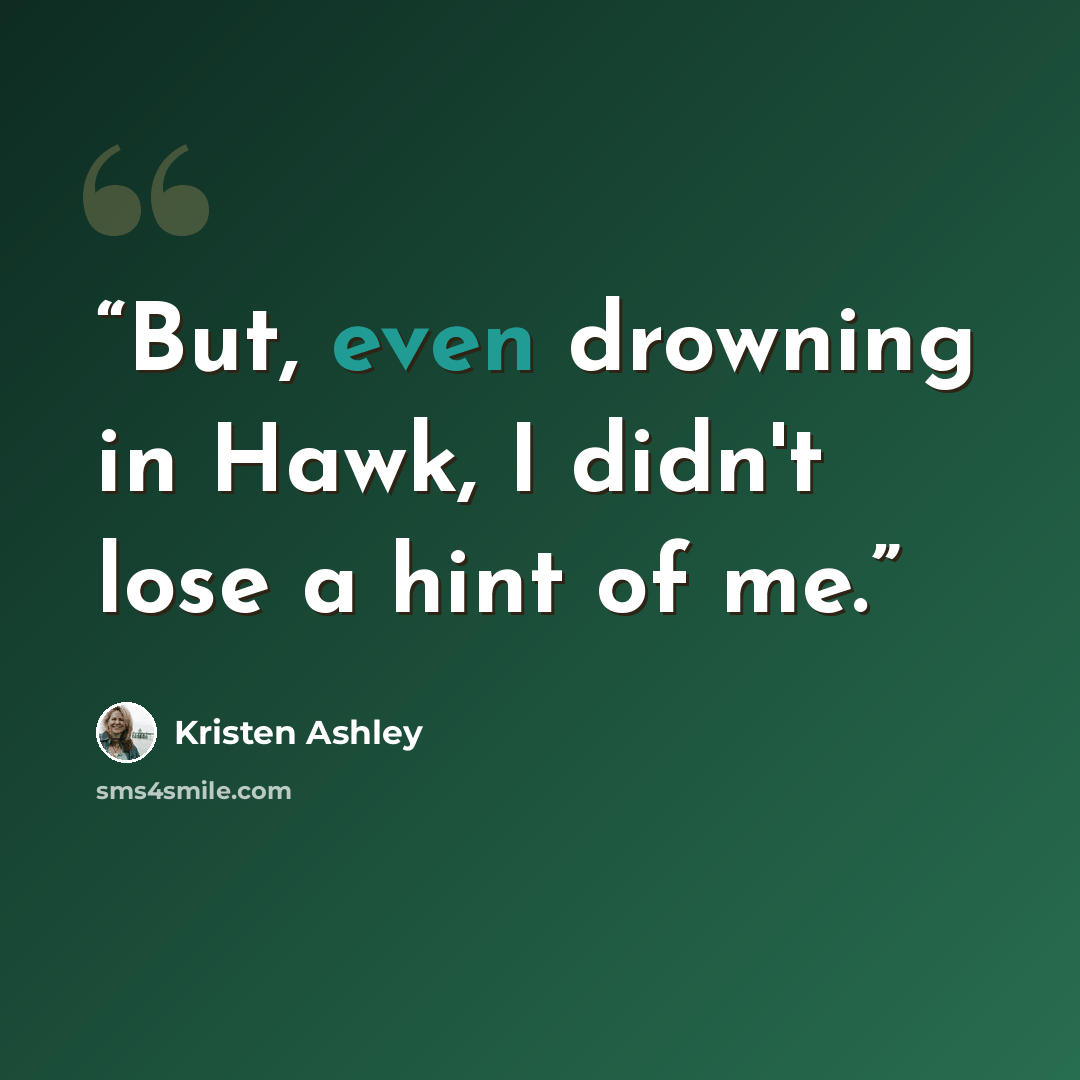 “But, even drowning in Hawk, I didn't lose a hint of me.” quote by Kristen Ashley