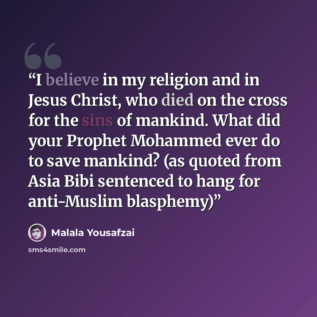 “I believe in my religion and in Jesus Christ, who died on the cross for the sins of mankind. What did your Prophet Mohammed ever do to save mankind? (as quoted from Asia Bibi sentenced to hang for anti-Muslim blasphemy)” quote by Malala Yousafzai