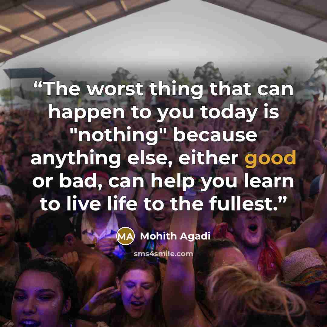 “The worst thing that can happen to you today is "nothing" because anything else, either good or bad, can help you learn to live life to the fullest.” quote by Mohith Agadi