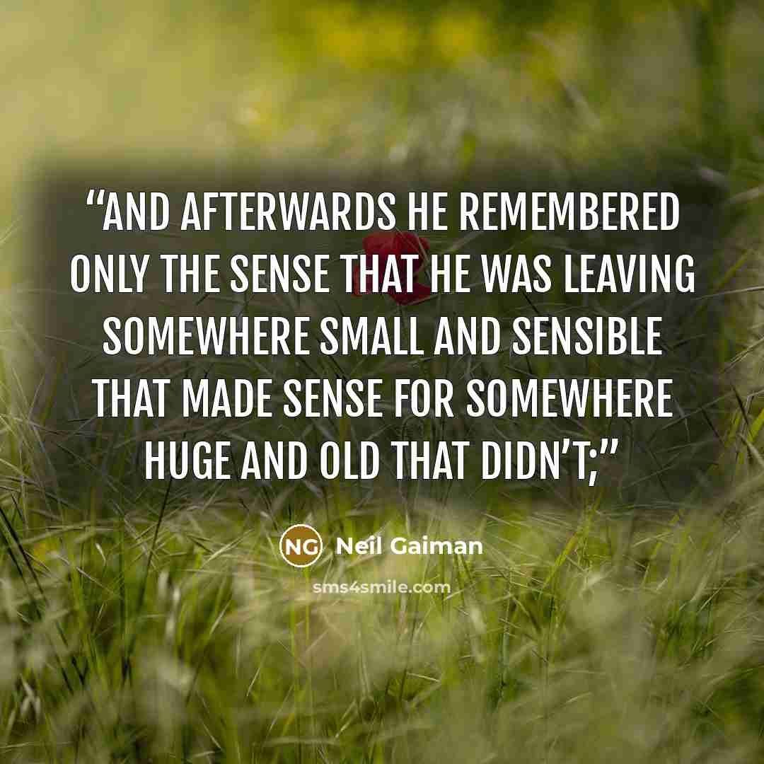 “and afterwards he remembered only the sense that he was leaving somewhere small and sensible that made sense for somewhere huge and old that didn’t;” quote by Neil Gaiman
