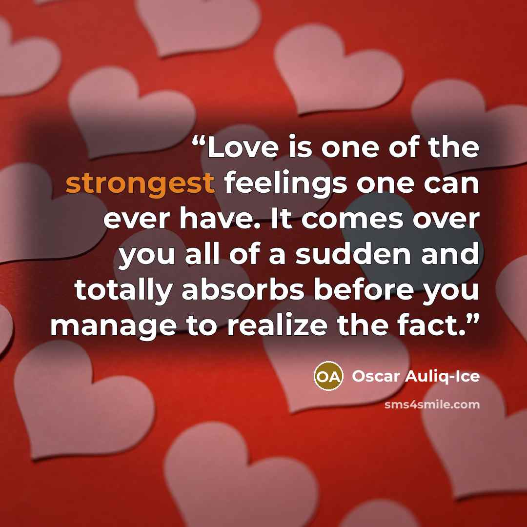 “Love is one of the strongest feelings one can ever have. It comes over you all of a sudden and totally absorbs before you manage to realize the fact.” quote by Oscar Auliq-Ice