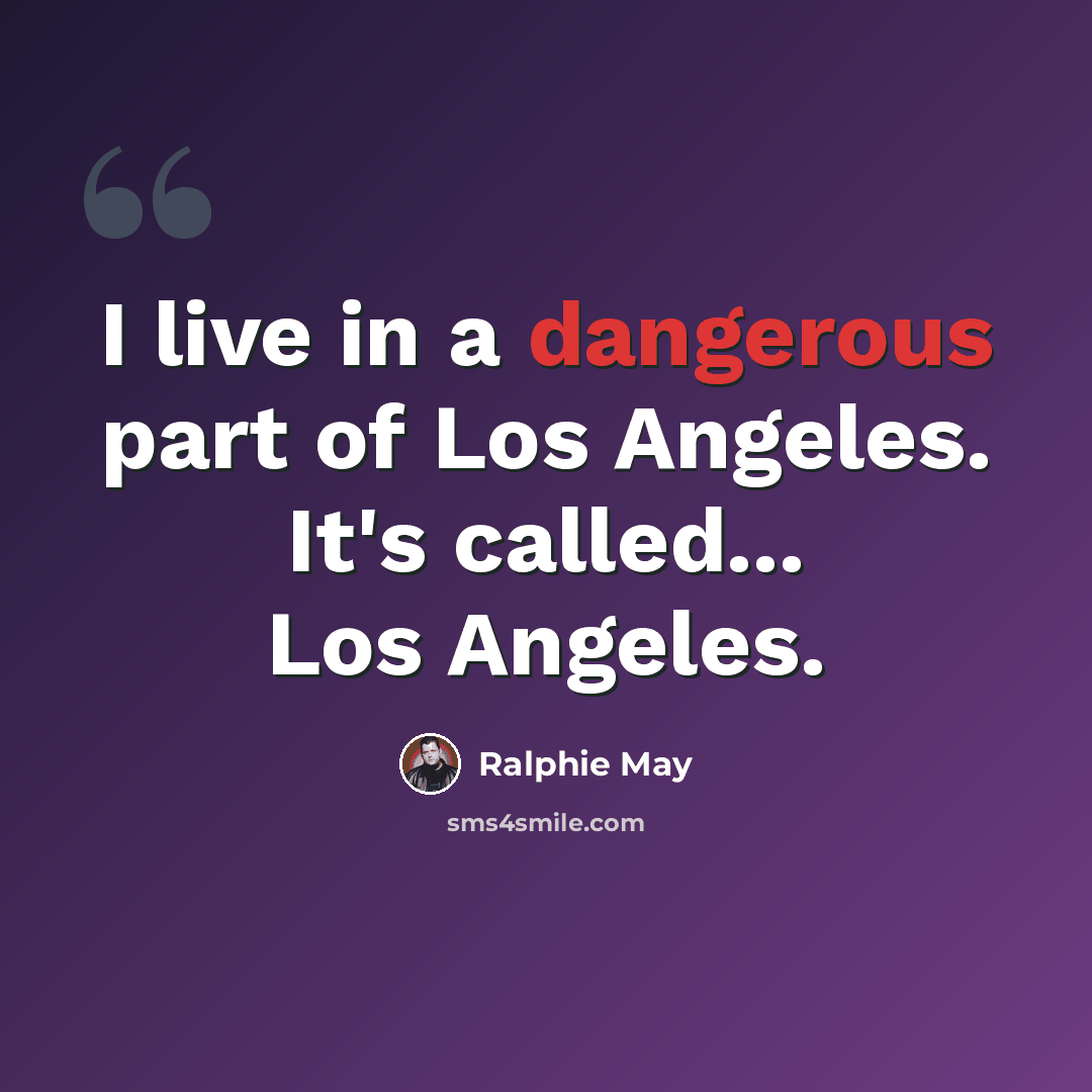 “I live in a dangerous part of Los Angeles. It's called... Los Angeles.” quote by Ralphie May