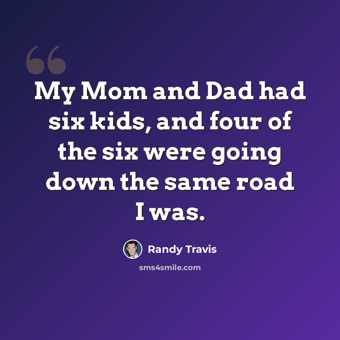 “My Mom and Dad had six kids, and four of the six were going down the same road I was.” quote by Randy Travis