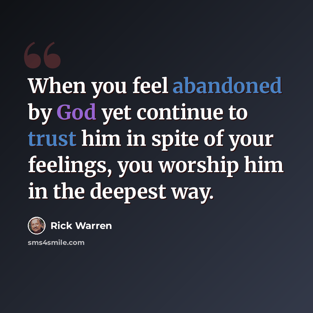 “When you feel abandoned by God yet continue to trust him in spite of your feelings, you worship him in the deepest way.” quote by Rick Warren
