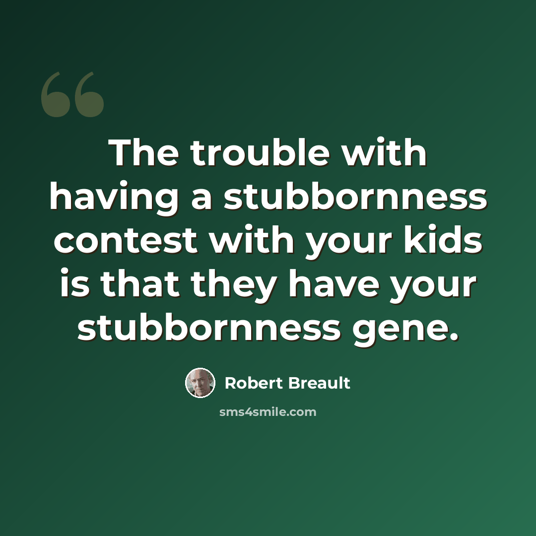 “The trouble with having a stubbornness contest with your kids is that they have your stubbornness gene.” quote by Robert Breault