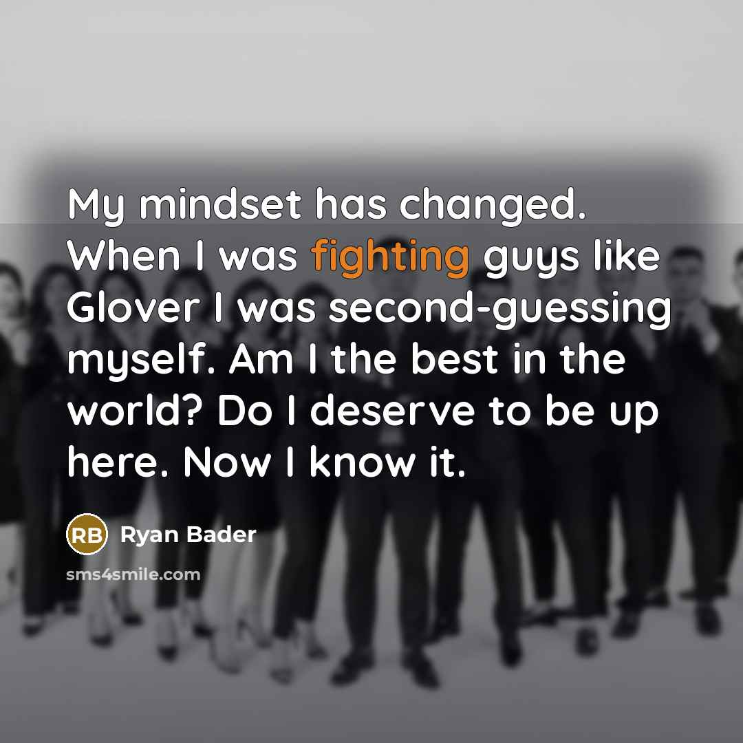 “My mindset has changed. When I was fighting guys like Glover I was second-guessing myself. Am I the best in the world? Do I deserve to be up here. Now I know it.” quote by Ryan Bader