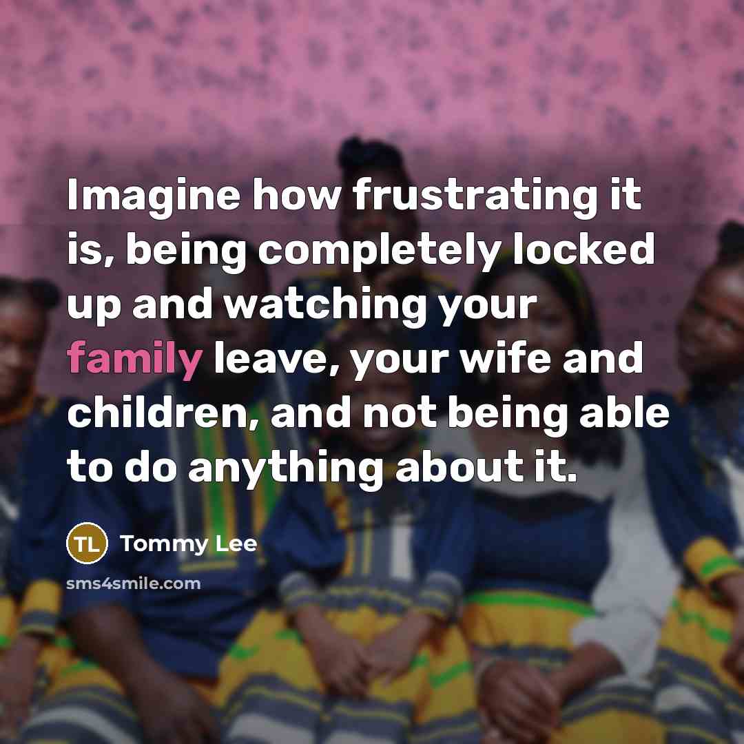 “Imagine how frustrating it is, being completely locked up and watching your family leave, your wife and children, and not being able to do anything about it.” quote by Tommy Lee