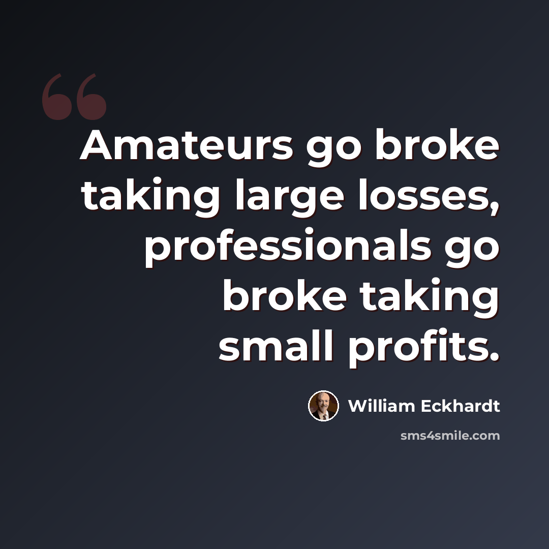 “Amateurs go broke taking large losses, professionals go broke taking small profits.” quote by William Eckhardt
