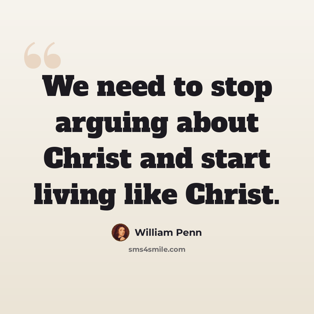 “We need to stop arguing about Christ and start living like Christ.” quote by William Penn