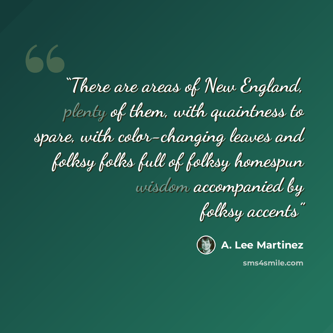 “There are areas of New England, plenty of them, with quaintness to spare, with color-changing leaves and folksy folks full of folksy homespun wisdom accompanied by folksy accents” quote by A. Lee Martinez