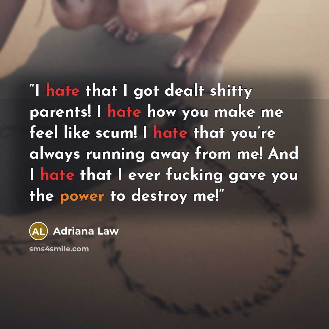 “I hate that I got dealt shitty parents! I hate how you make me feel like scum! I hate that you’re always running away from me! And I hate that I ever fucking gave you the power to destroy me!” quote by Adriana Law