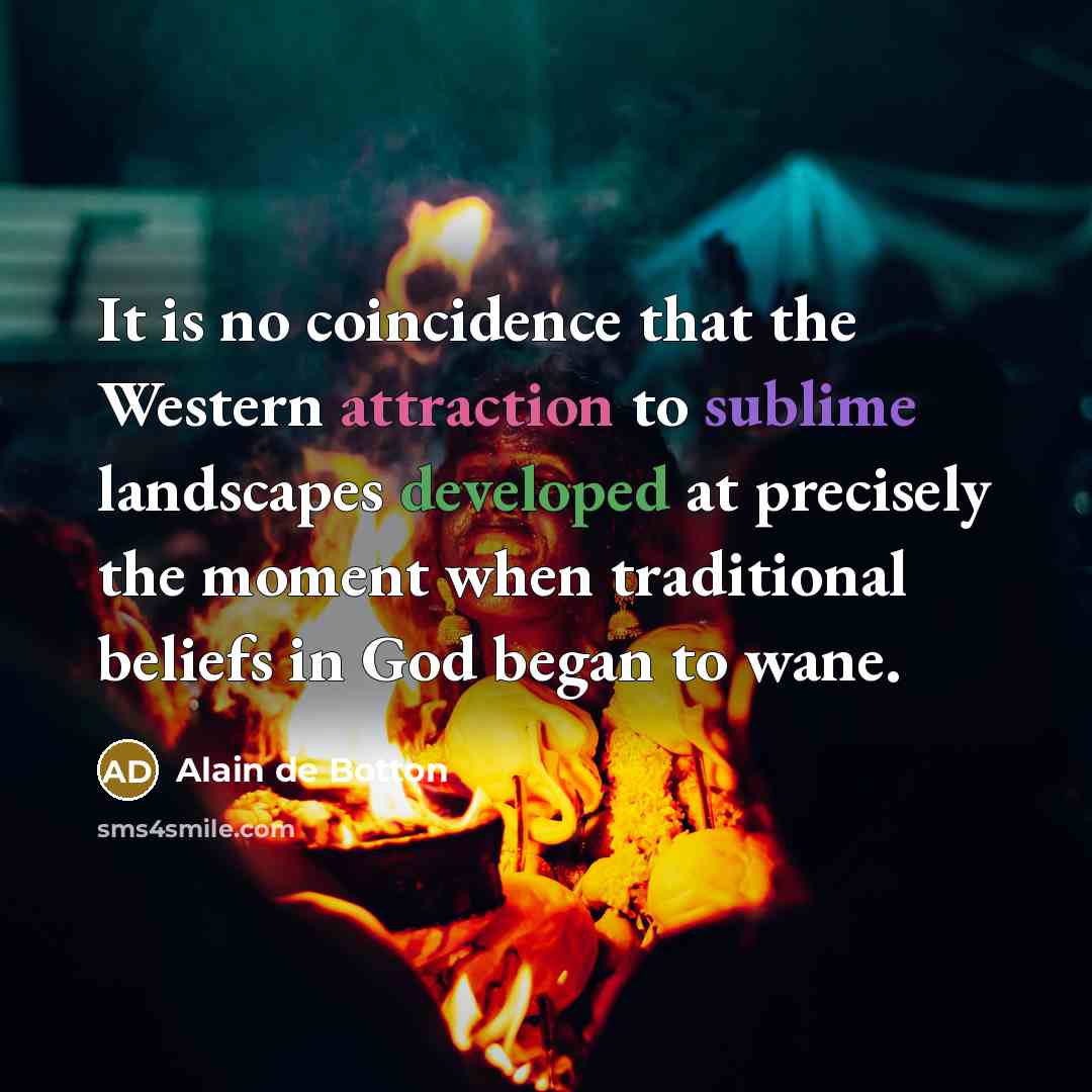 “It is no coincidence that the Western attraction to sublime landscapes developed at precisely the moment when traditional beliefs in God began to wane.” quote by Alain de Botton