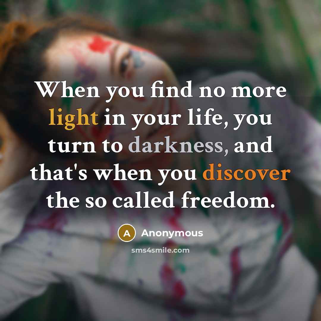 “When you find no more light in your life, you turn to darkness, and that's when you discover the so called freedom.” quote by Anonymous