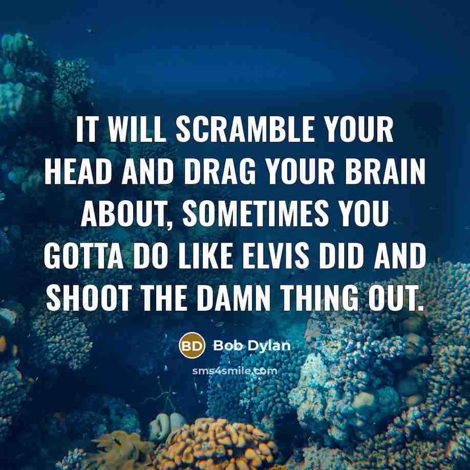 “It will scramble your head and drag your brain about, sometimes you gotta do like Elvis did and shoot the damn thing out.” quote by Bob Dylan