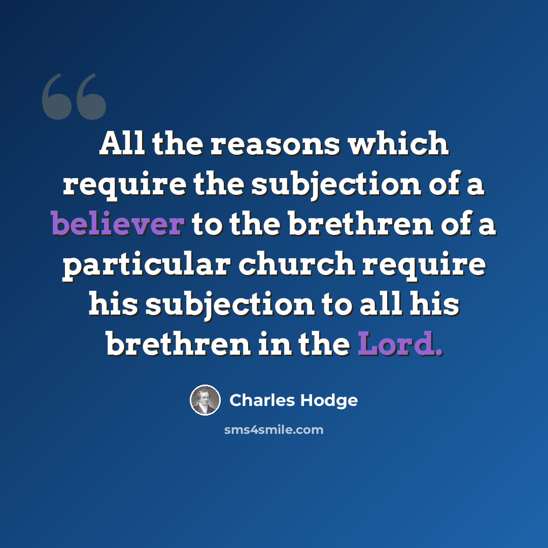 “All the reasons which require the subjection of a believer to the brethren of a particular church require his subjection to all his brethren in the Lord.” quote by Charles Hodge