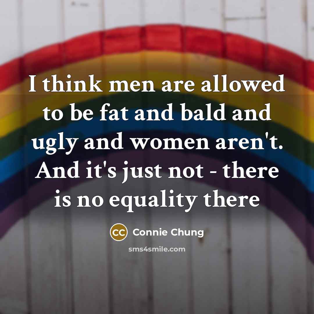 “I think men are allowed to be fat and bald and ugly and women aren't. And it's just not - there is no equality there” quote by Connie Chung