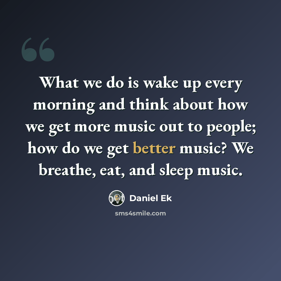 “What we do is wake up every morning and think about how we get more music out to people; how do we get better music? We breathe, eat, and sleep music.” quote by Daniel Ek