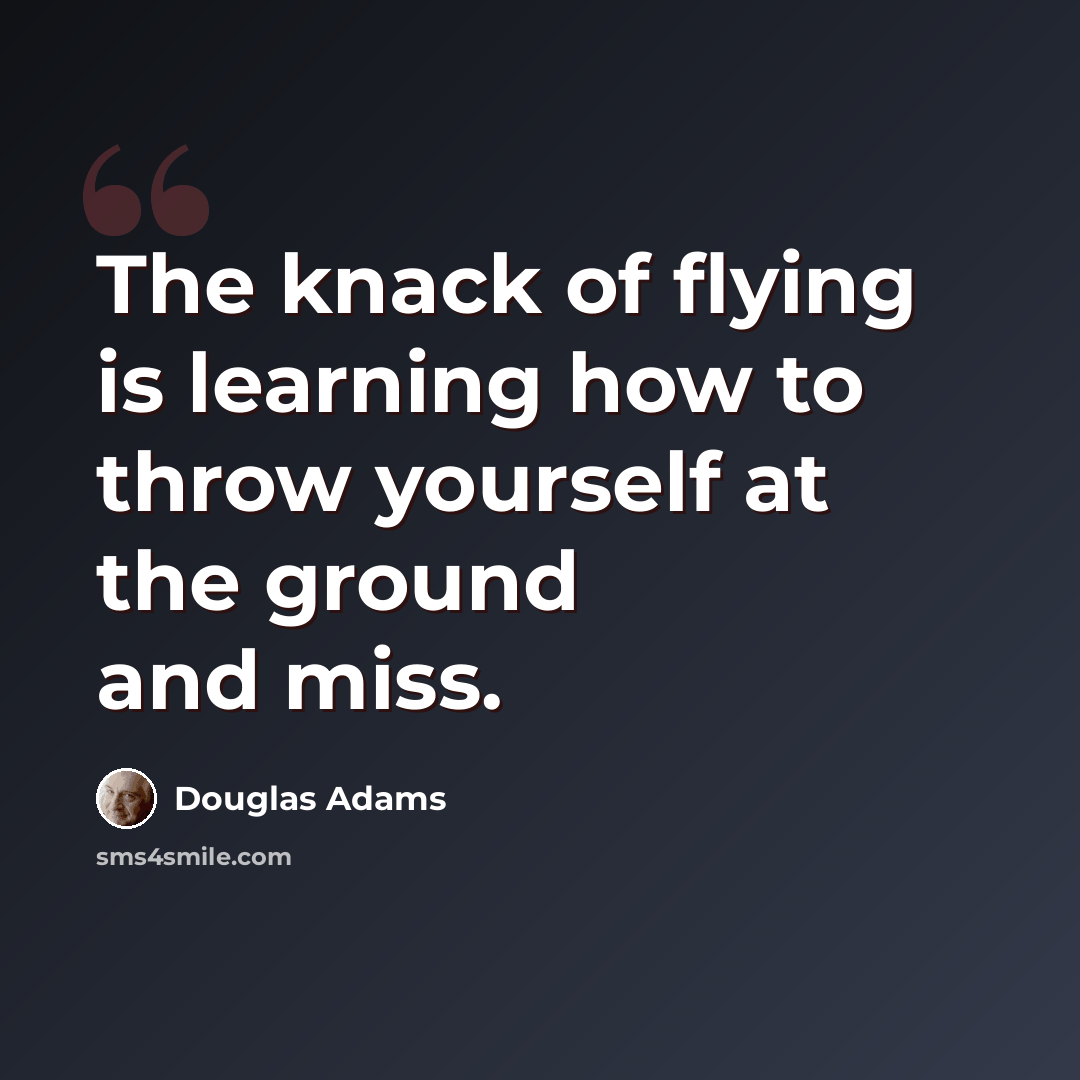 “The knack of flying is learning how to throw yourself at the ground and miss.” quote by Douglas Adams