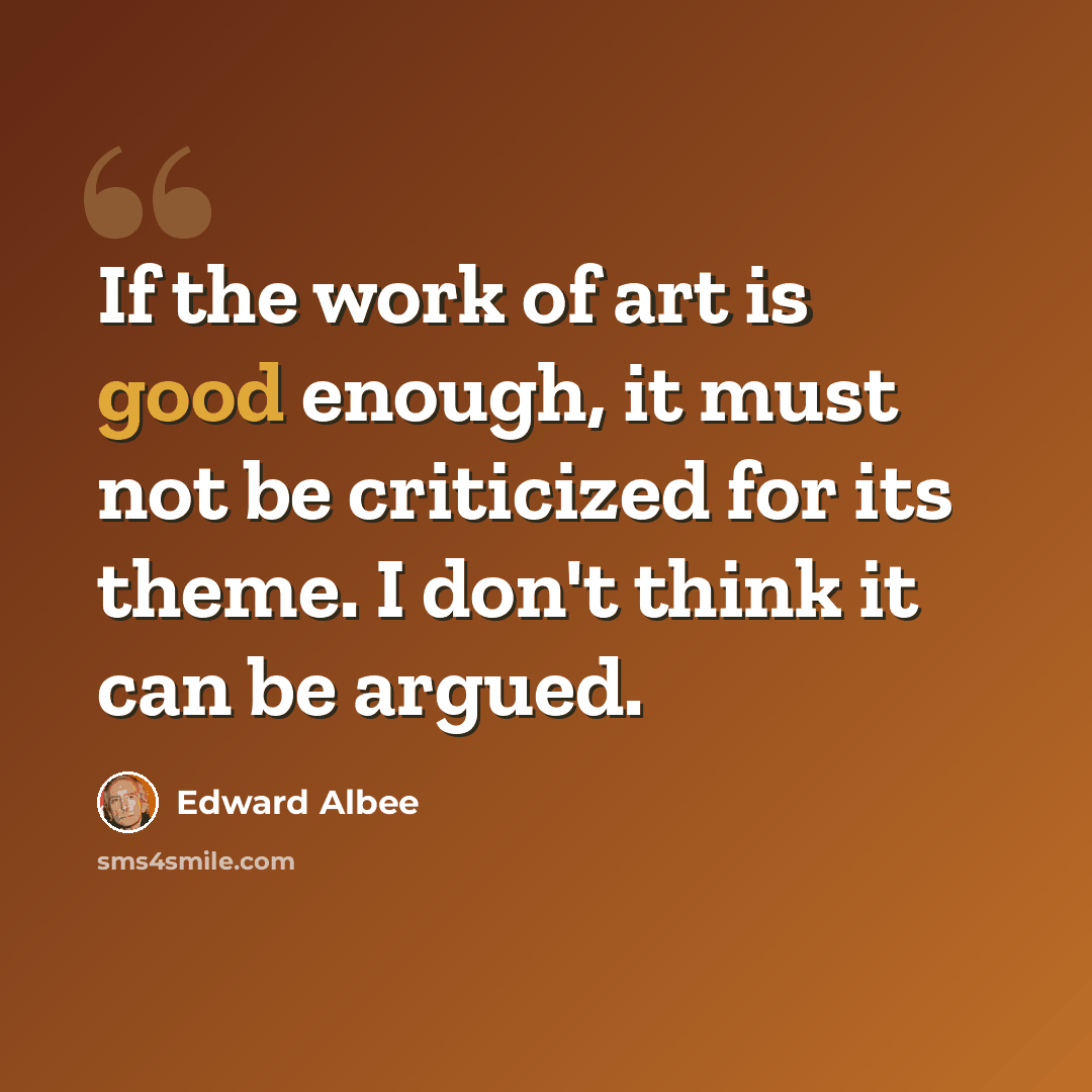 “If the work of art is good enough, it must not be criticized for its theme. I don't think it can be argued.” quote by Edward Albee