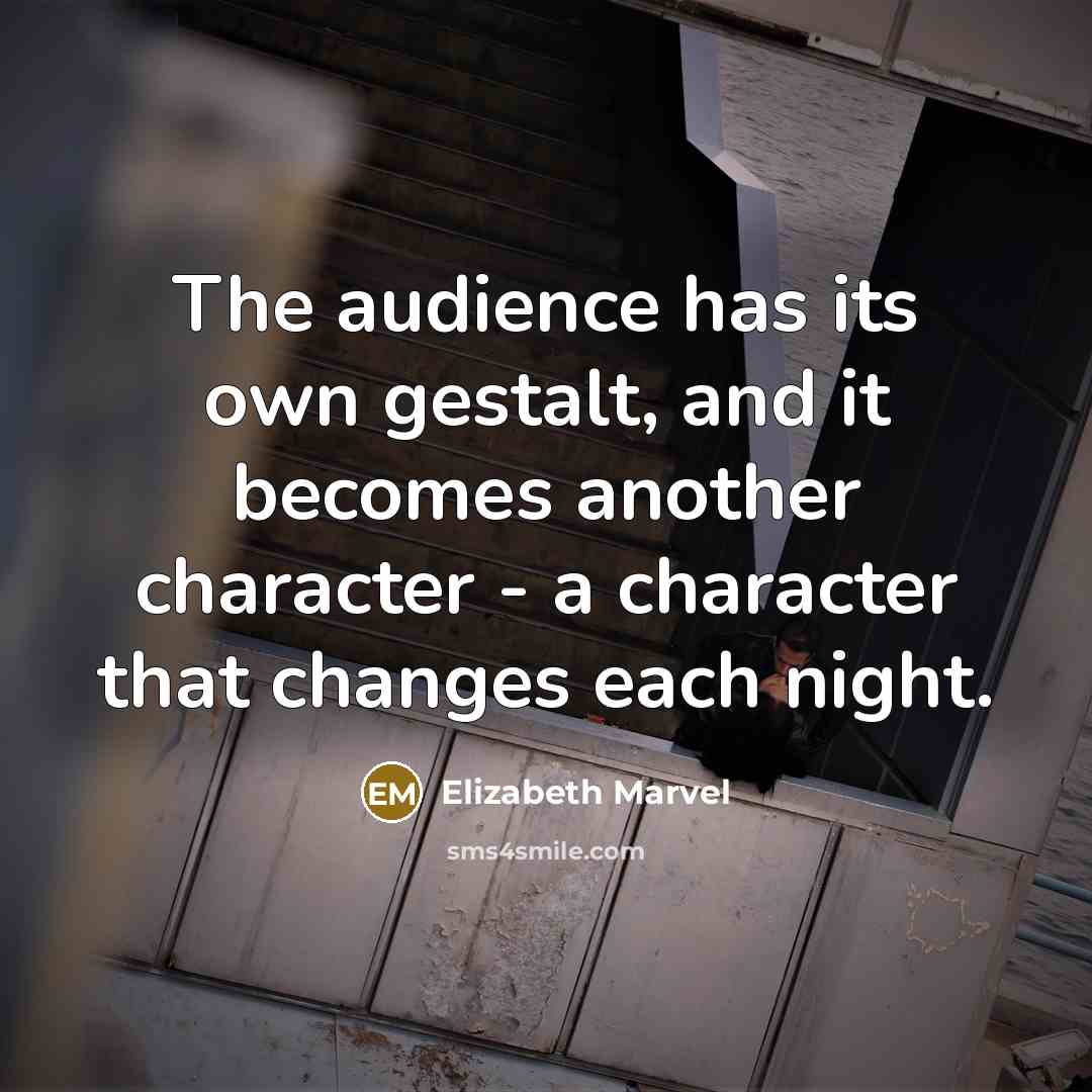 “The audience has its own gestalt, and it becomes another character - a character that changes each night.” quote by Elizabeth Marvel