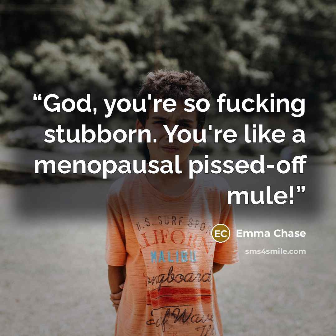 “God, you're so fucking stubborn. You're like a menopausal pissed-off mule!” quote by Emma Chase