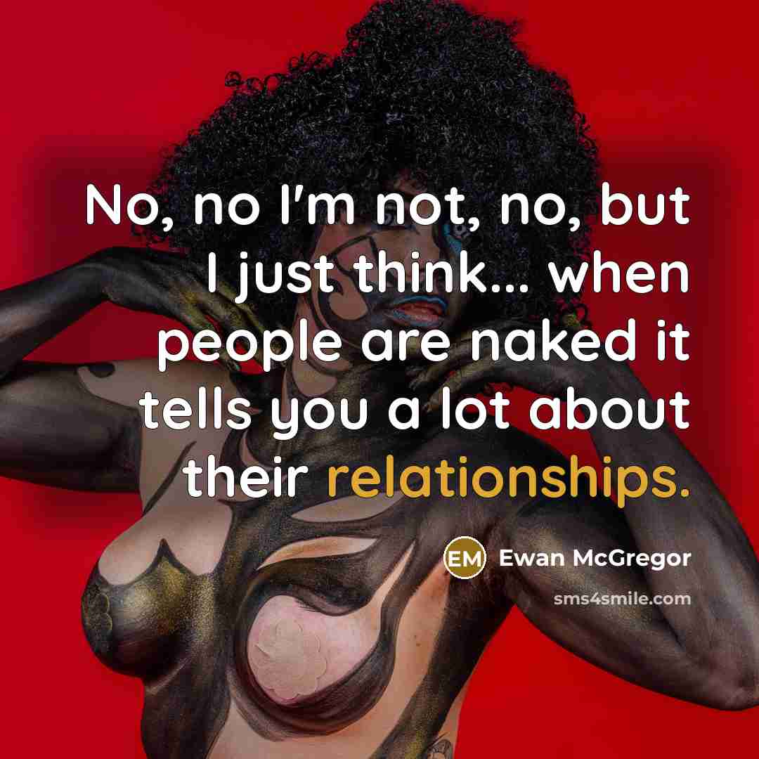 “No, no I'm not, no, but I just think... when people are naked it tells you a lot about their relationships.” quote by Ewan McGregor