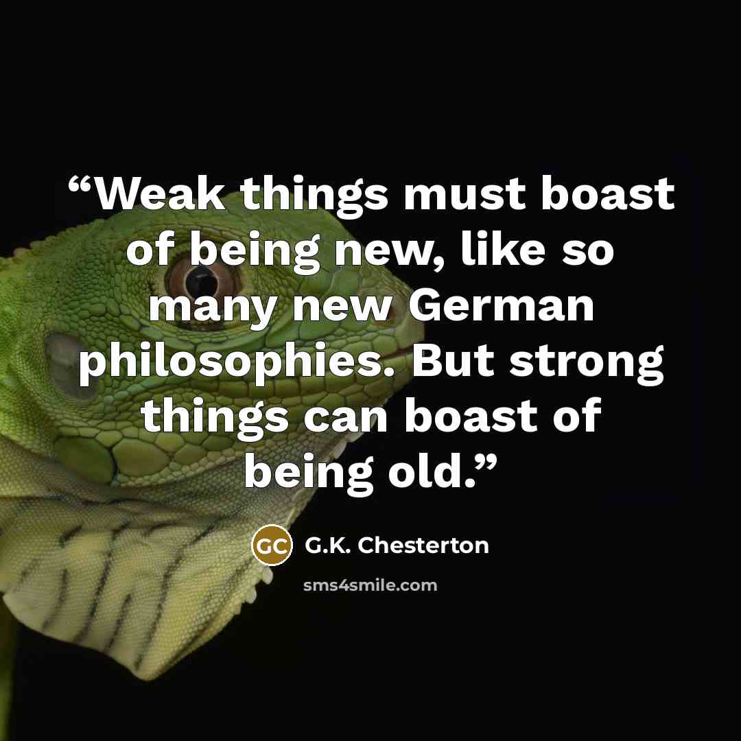 “Weak things must boast of being new, like so many new German philosophies. But strong things can boast of being old.” quote by G.K. Chesterton