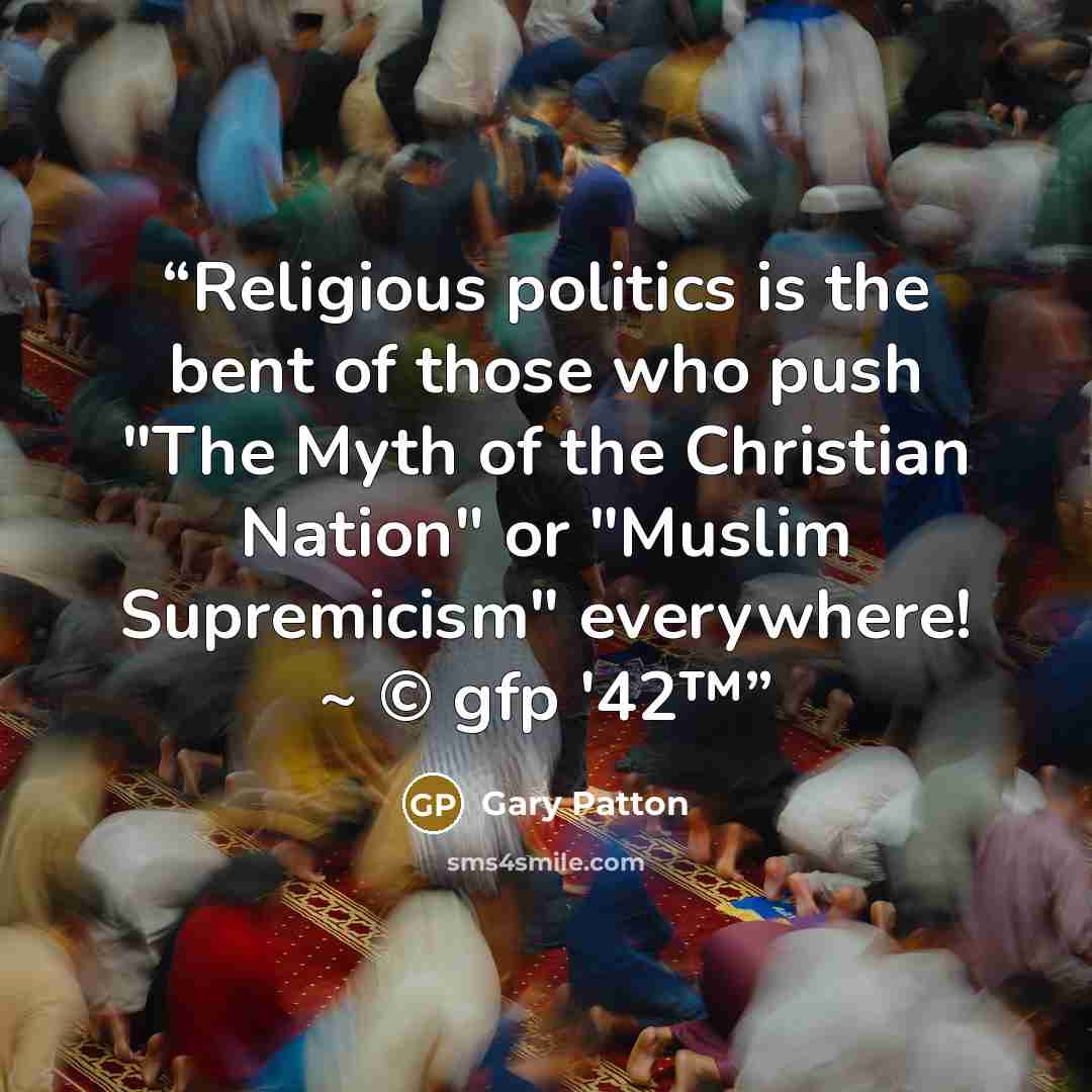 “Religious politics is the bent of those who push "The Myth of the Christian Nation" or "Muslim Supremicism" everywhere! ~ © gfp '42™” quote by Gary Patton