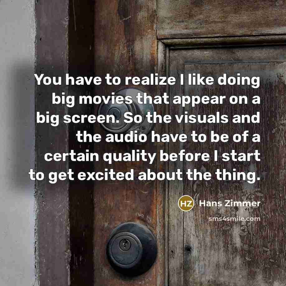 “You have to realize I like doing big movies that appear on a big screen. So the visuals and the audio have to be of a certain quality before I start to get excited about the thing.” quote by Hans Zimmer