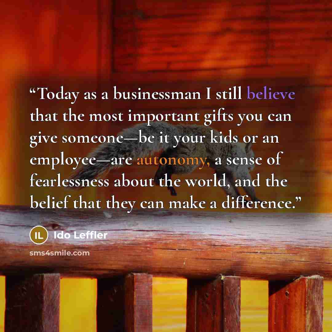 “Today as a businessman I still believe that the most important gifts you can give someone—be it your kids or an employee—are autonomy, a sense of fearlessness about the world, and the belief that they can make a difference.” quote by Ido Leffler