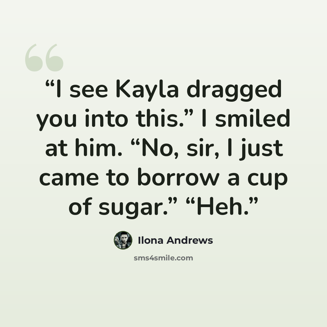 “I see Kayla dragged you into this.” I smiled at him. “No, sir, I just came to borrow a cup of sugar.” “Heh.” quote by Ilona Andrews