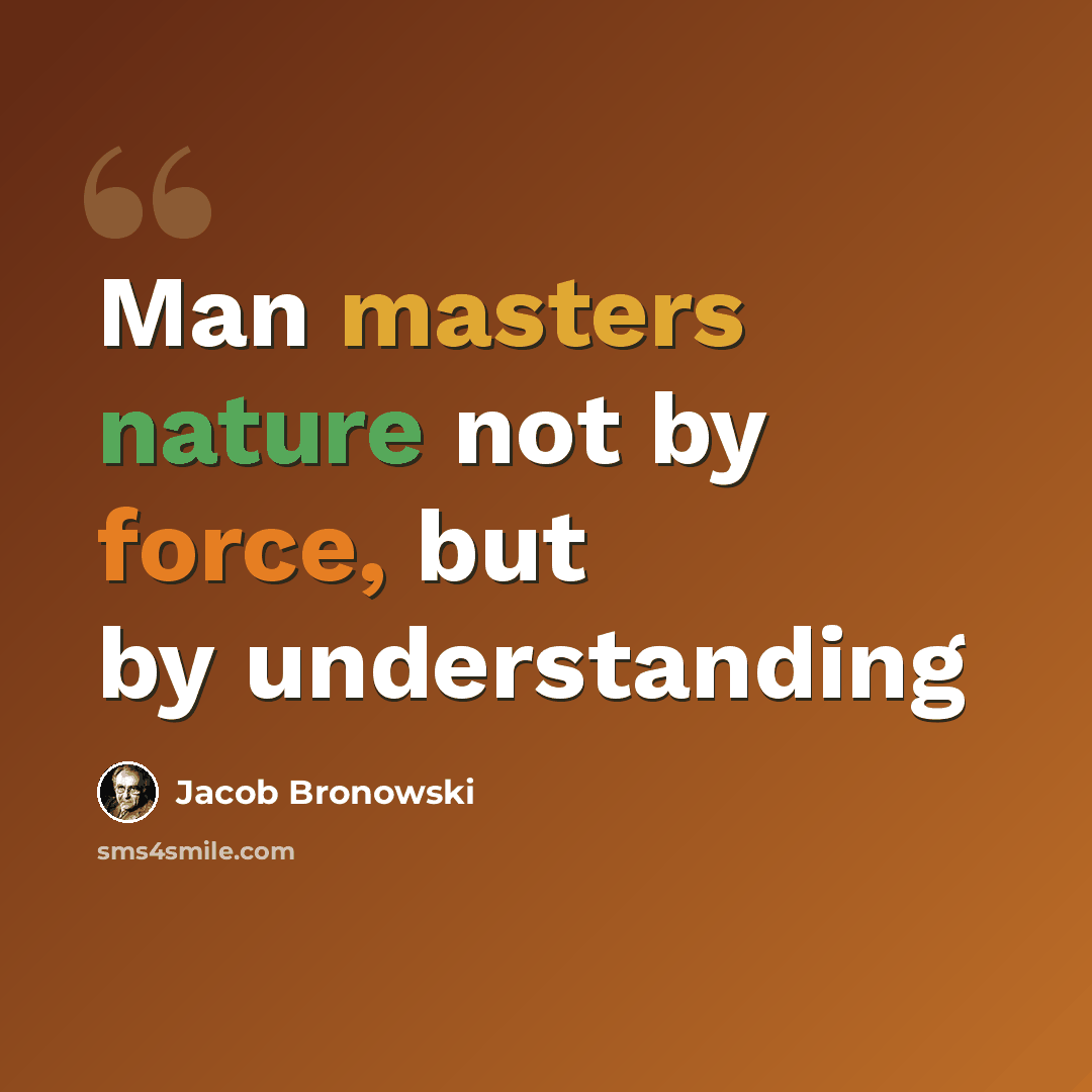 “Man masters nature not by force, but by understanding” quote by Jacob Bronowski