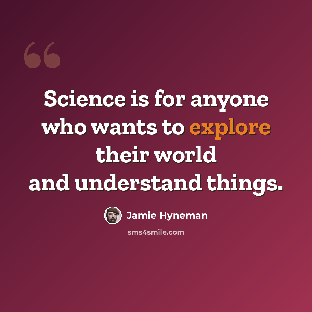 “Science is for anyone who wants to explore their world and understand things.” quote by Jamie Hyneman