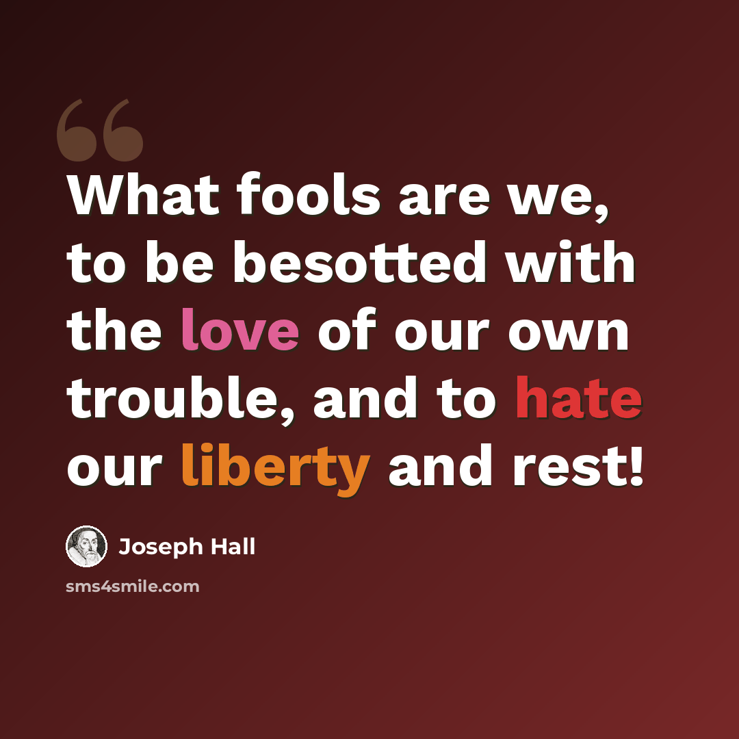 “What fools are we, to be besotted with the love of our own trouble, and to hate our liberty and rest!” quote by Joseph Hall