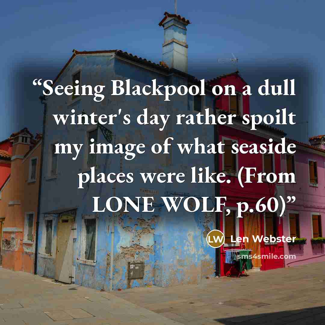 “Seeing Blackpool on a dull winter's day rather spoilt my image of what seaside places were like. (From LONE WOLF, p.60)” quote by Len Webster