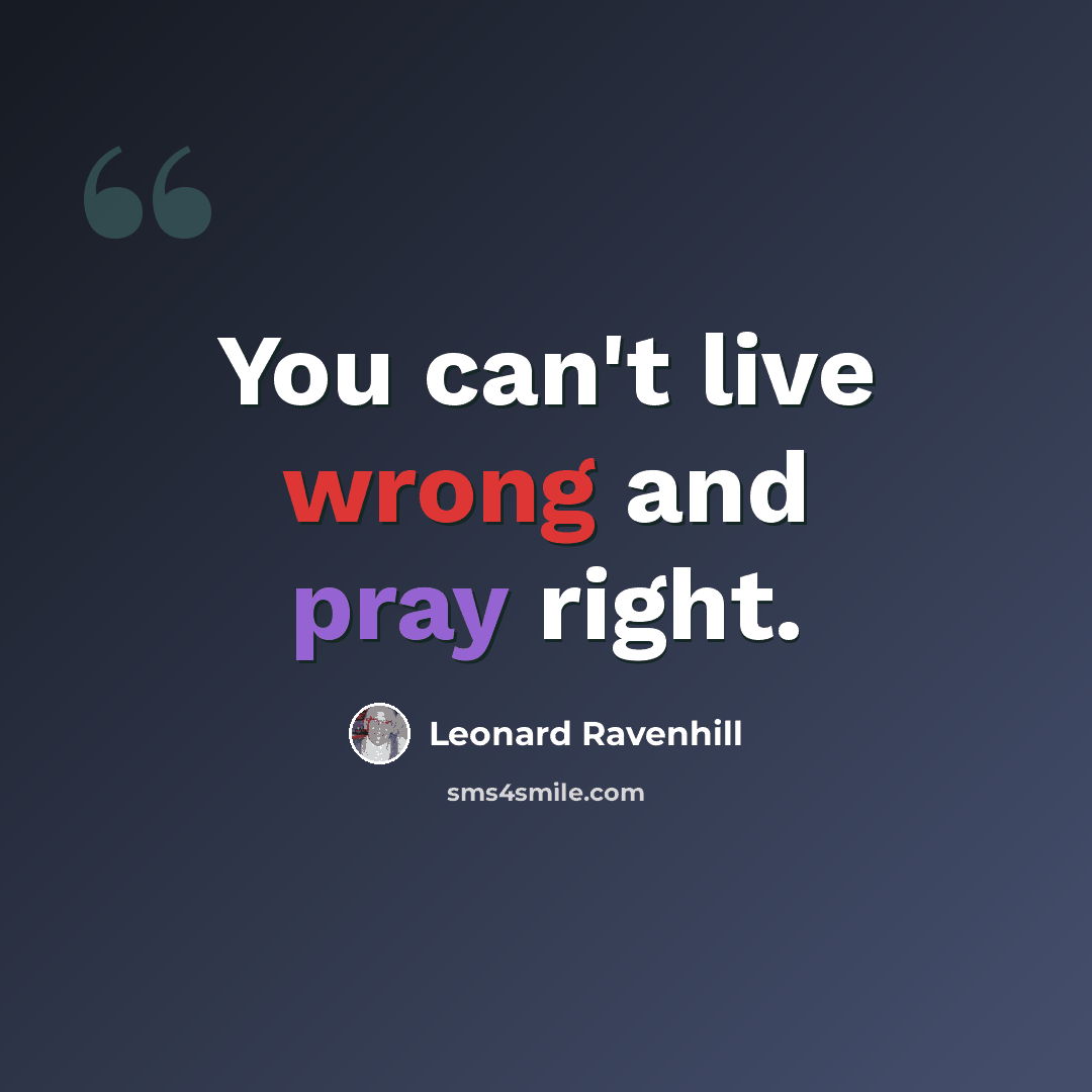 “You can't live wrong and pray right.” quote by Leonard Ravenhill