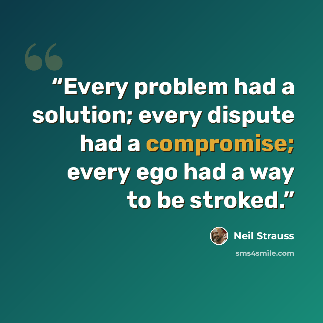 “Every problem had a solution; every dispute had a compromise; every ego had a way to be stroked.” quote by Neil Strauss