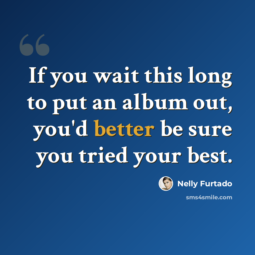 “If you wait this long to put an album out, you'd better be sure you tried your best.” quote by Nelly Furtado