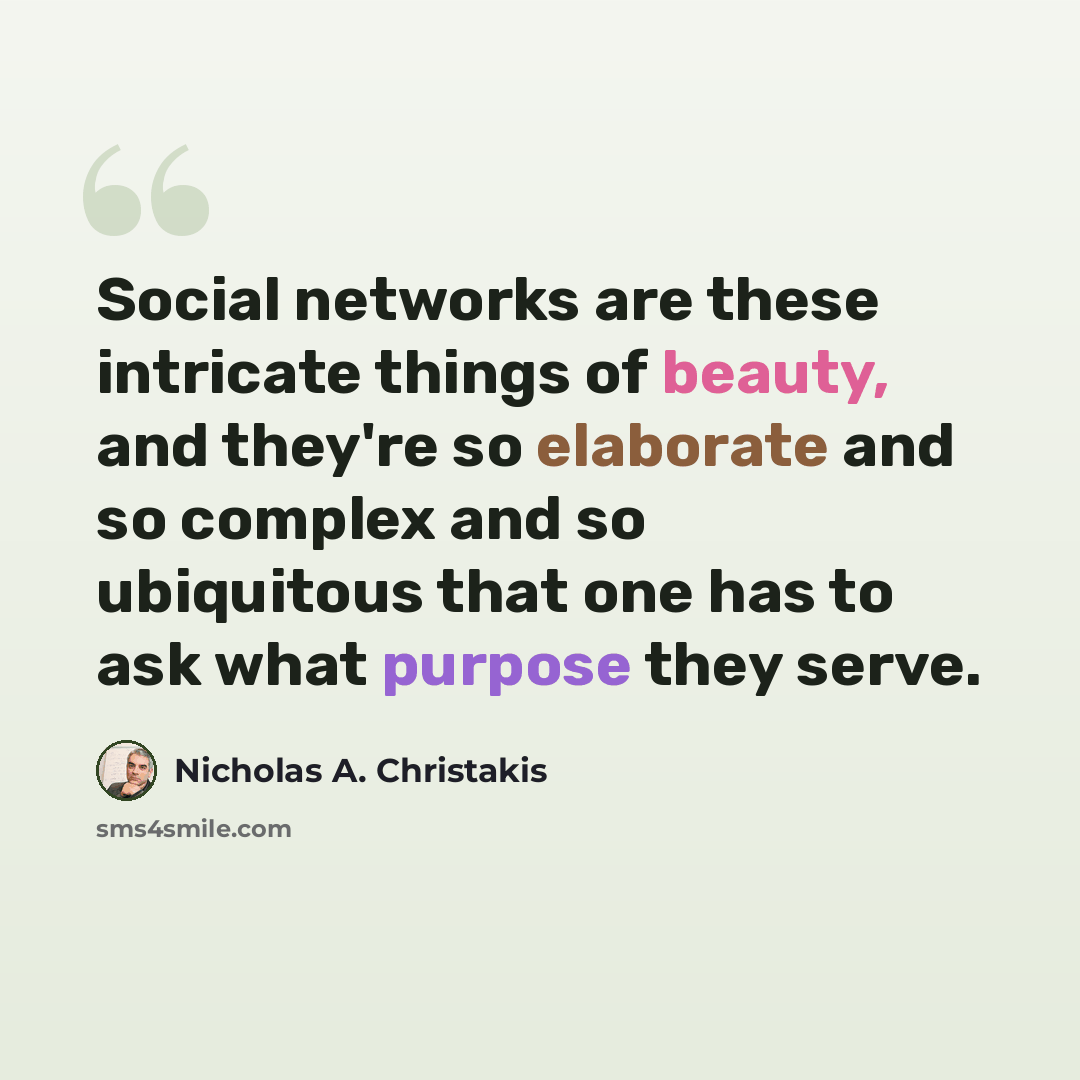 “Social networks are these intricate things of beauty, and they're so elaborate and so complex and so ubiquitous that one has to ask what purpose they serve.” quote by Nicholas A. Christakis