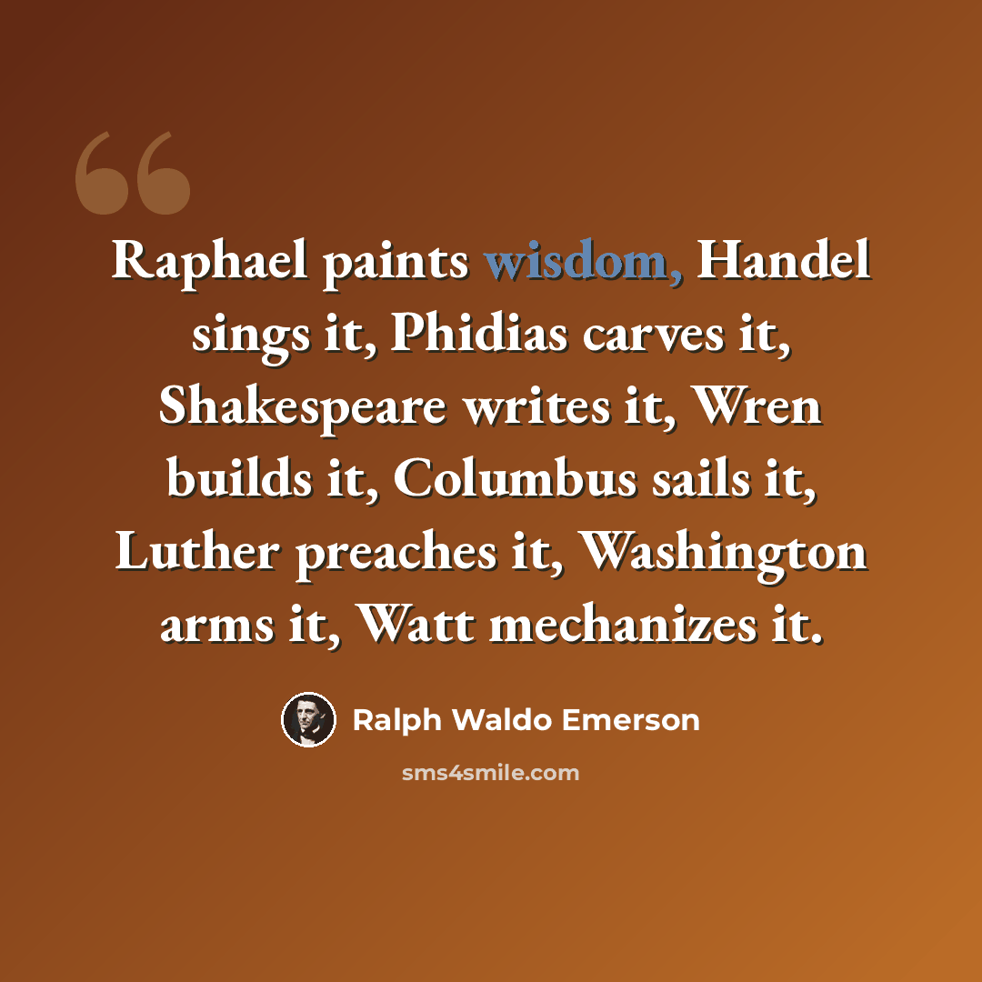 “Raphael paints wisdom, Handel sings it, Phidias carves it, Shakespeare writes it, Wren builds it, Columbus sails it, Luther preaches it, Washington arms it, Watt mechanizes it.” quote by Ralph Waldo Emerson