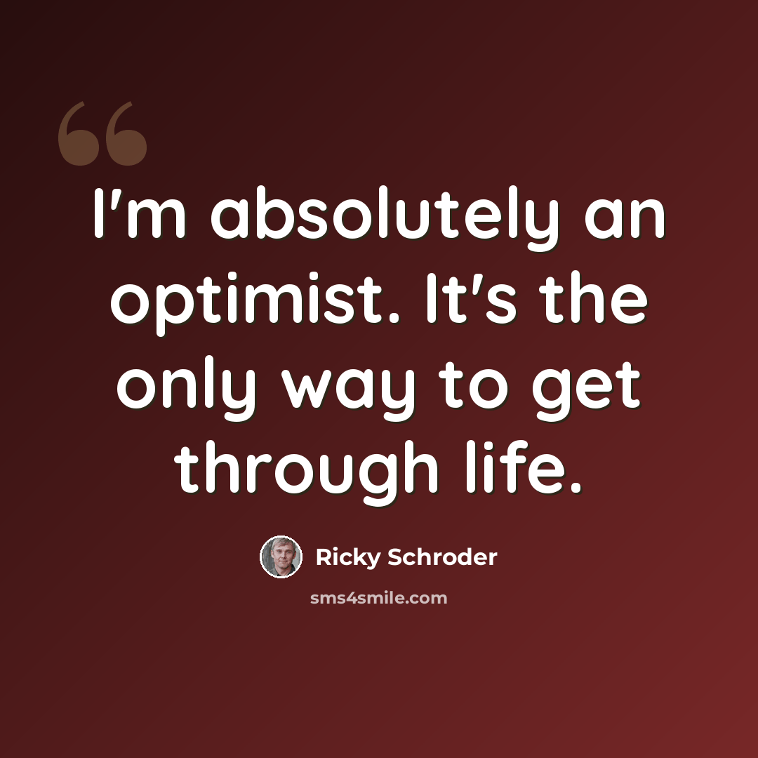 “I'm absolutely an optimist. It's the only way to get through life.” quote by Ricky Schroder