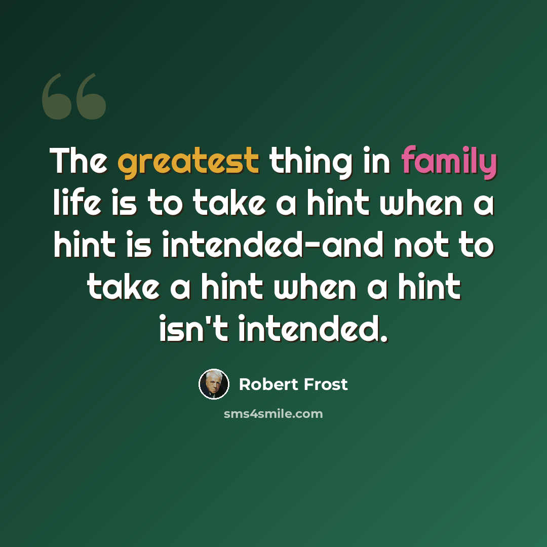 “The greatest thing in family life is to take a hint when a hint is intended-and not to take a hint when a hint isn't intended.” quote by Robert Frost