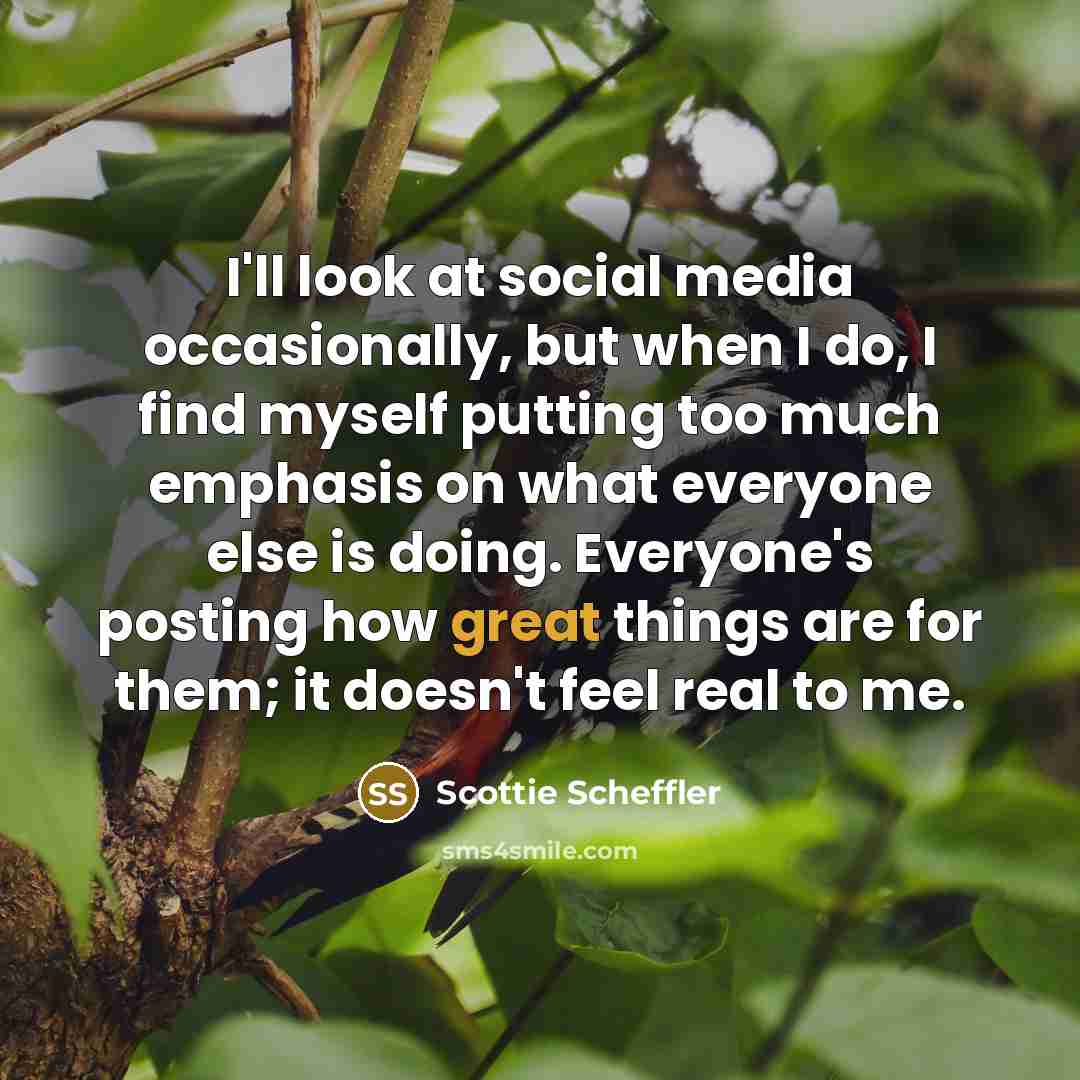 “I'll look at social media occasionally, but when I do, I find myself putting too much emphasis on what everyone else is doing. Everyone's posting how great things are for them; it doesn't feel real to me.” quote by Scottie Scheffler