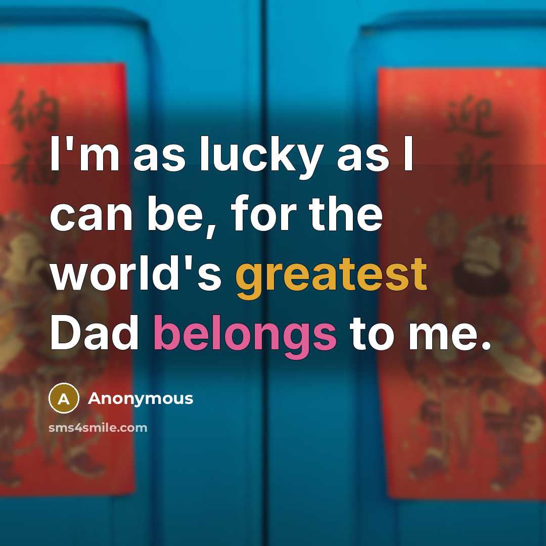 “I'm as lucky as I can be, for the world's greatest Dad belongs to me.” quote by Anonymous
