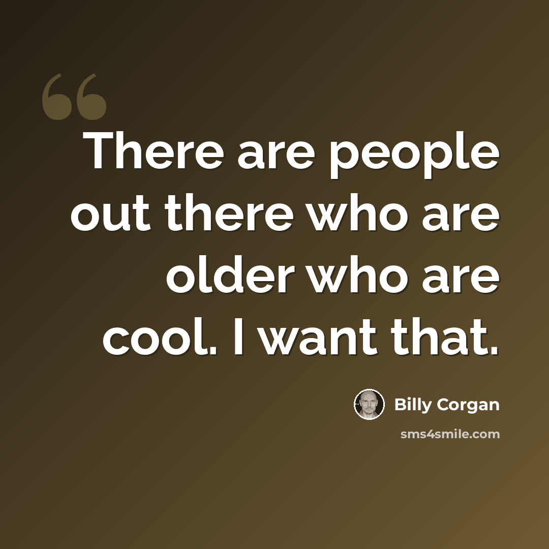 “There are people out there who are older who are cool. I want that.” quote by Billy Corgan